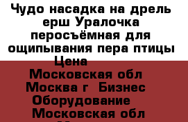 Чудо насадка на дрель ерш Уралочка перосъёмная для ощипывания пера птицы › Цена ­ 1 990 - Московская обл., Москва г. Бизнес » Оборудование   . Московская обл.,Москва г.